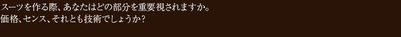 スーツを作る際、あなたはどの部分を重要視されますか。価格、センス、それとも技術でしょうか?