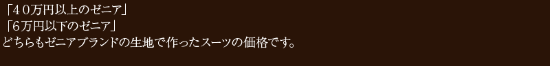 「40万円以上のゼニア」「6万円以下のゼニア」どちらもゼニアブランドの生地で作ったスーツの価格です。