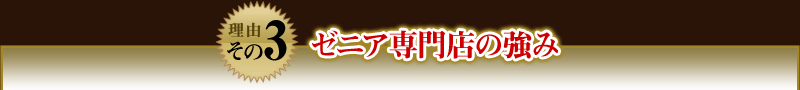 【理由その3】ゼニア専門店の強み